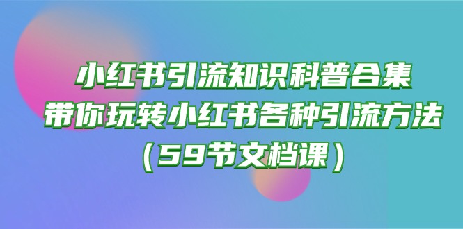 (10223期)小红书引流知识科普合集,带你玩转小红书各种引流方法(59节文档课)-星叙轻创