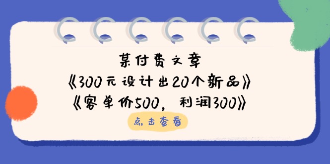 (14209期)某付费文章:《300元设计出20个新品》+《客单价500,利润300》-星叙轻创