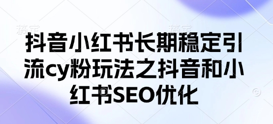 抖音小红书长期稳定引流cy粉玩法之抖音和小红书SEO优化-星叙轻创