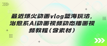 最近爆火动画vlog蓝海玩法,治愈系AI动画视频动态插画视频教程(含素材)-星叙轻创