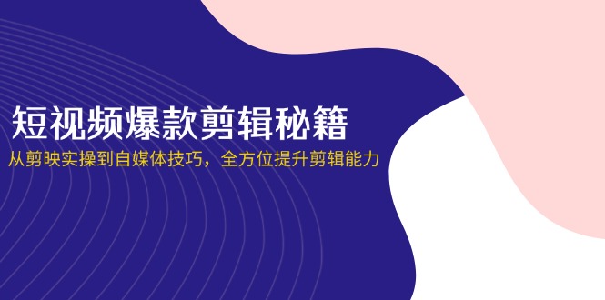 (14244期)短视频爆款剪辑秘籍,从剪映实操到自媒体技巧,全方位提升剪辑能力-星叙轻创