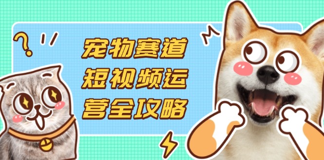 (14345期)宠物赛道短视频运营全攻略,选品拍摄剪辑实操,实现流量到收益转化-星叙轻创