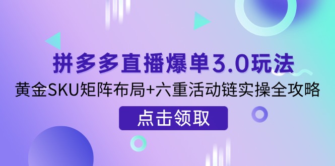(14192期)拼多多直播爆单3.0玩法解析,黄金SKU矩阵布局+六重活动链实操全攻略-星叙轻创