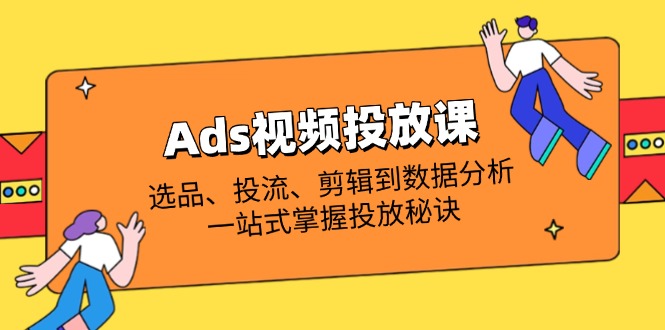 （14258期）Ads视频投放课全解析：选品、投流、剪辑到数据分析，一站式掌握投放秘诀-星叙轻创