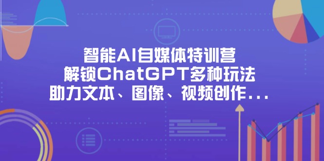 (14245期)智能AI自媒体特训营,解锁ChatGPT多种玩法,助力文本、图像、视频创作...-星叙轻创