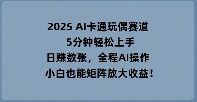 2025 AI卡通玩偶赛道,5分钟轻松上手,日入数张,全程AI操作,小白也能矩阵放大收益-星叙轻创