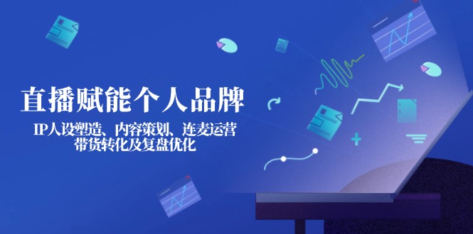 （14158期）直播赋能个人品牌：IP人设塑造、内容策划、连麦运营、带货转化及复盘优化-星叙轻创