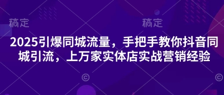 2025引爆同城流量,手把手教你抖音同城引流,上万家实体店实战营销经验-星叙轻创