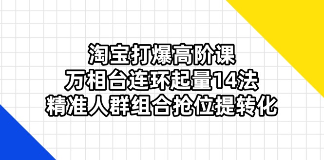 (14298期)淘宝打爆高阶课:万相台连环起量14法,精准人群组合抢位提转化-星叙轻创