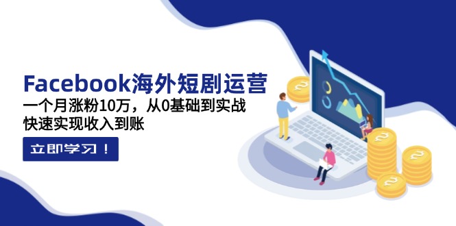 （14328期）Facebook海外短剧运营：一个月涨粉10万，从0基础到实战，快速实现收入到账-星叙轻创