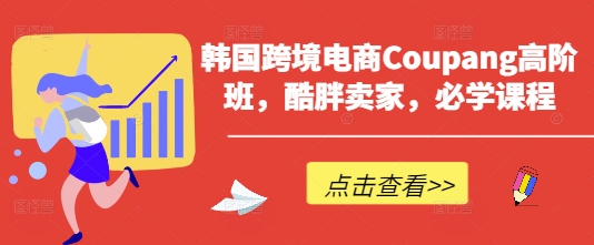 韩国跨境电商Coupang高阶班,酷胖卖家,必学课程-星叙轻创