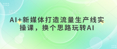 AI+新媒体打造流量生产线实操课,换个思路玩转AI-星叙轻创
