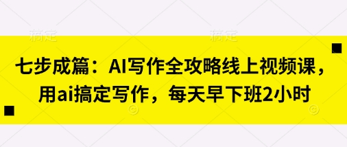 七步成篇:AI写作全攻略线上视频课,用ai搞定写作,每天早下班2小时-星叙轻创