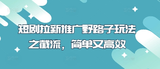 短剧拉新推广野路子玩法之截流,简单又高效-星叙轻创