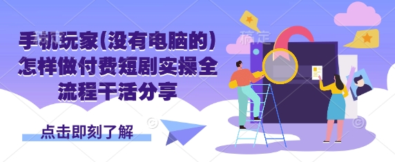 手机玩家(没有电脑的)怎样做付费短剧实操全流程干活分享-星叙轻创