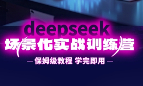DeepSeek场景化实战训练营,保姆级教程,学完即用,手把手教你用DeepSeek提升效率-星叙轻创